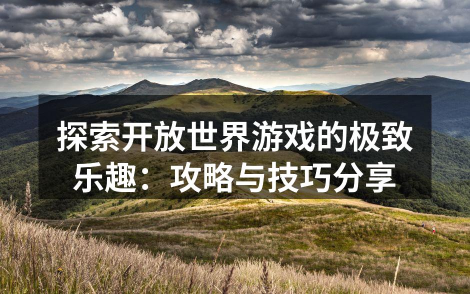 探索开放世界游戏的极致乐趣：攻略与技巧分享
